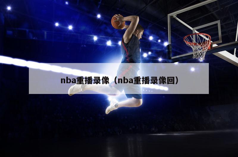 nba重播录像（nba重播录像回）