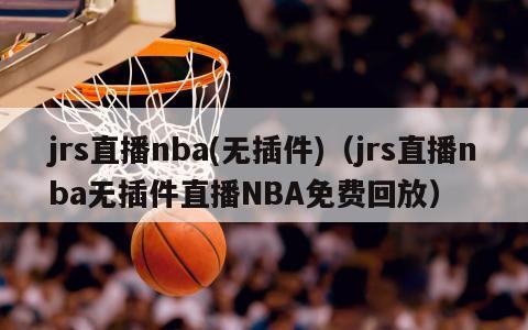 jrs直播nba(无插件)（jrs直播nba无插件直播NBA免费回放）