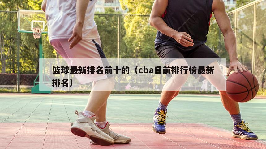 篮球最新排名前十的（cba目前排行榜最新排名）