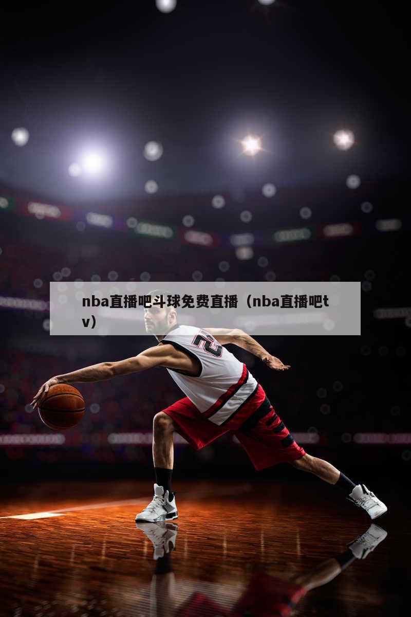 nba直播吧斗球免费直播（nba直播吧tv）