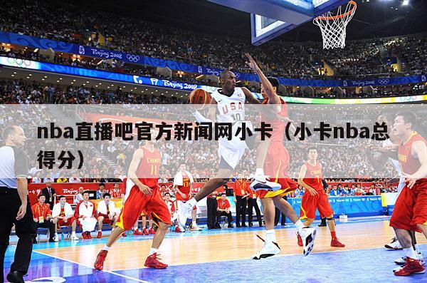 nba直播吧官方新闻网小卡（小卡nba总得分）