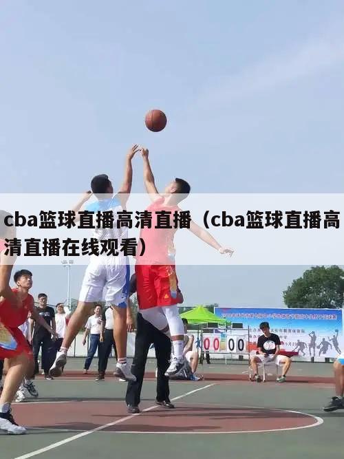 cba篮球直播高清直播（cba篮球直播高清直播在线观看）