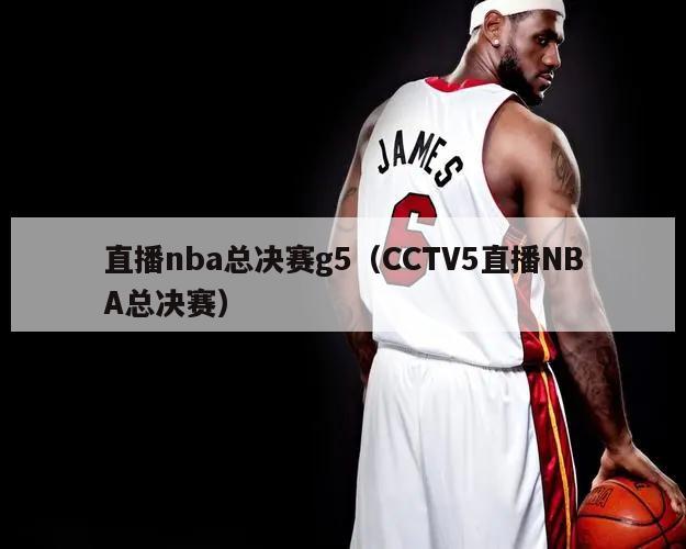 直播nba总决赛g5（CCTV5直播NBA总决赛）