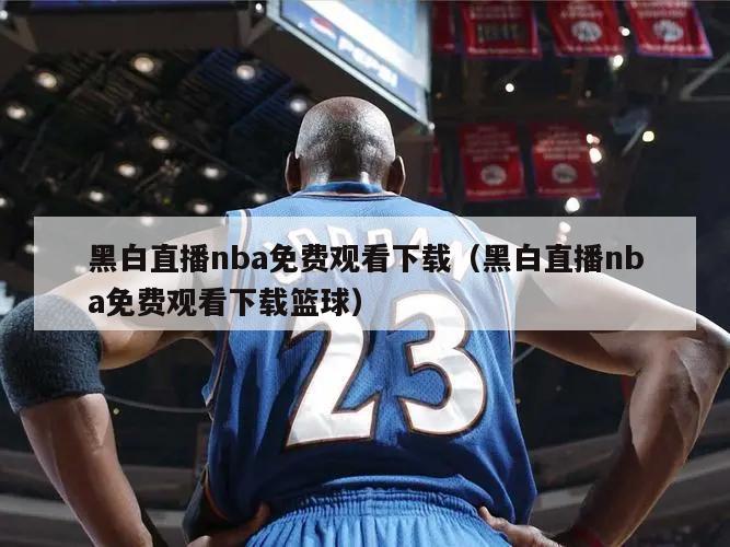 黑白直播nba免费观看下载（黑白直播nba免费观看下载篮球）