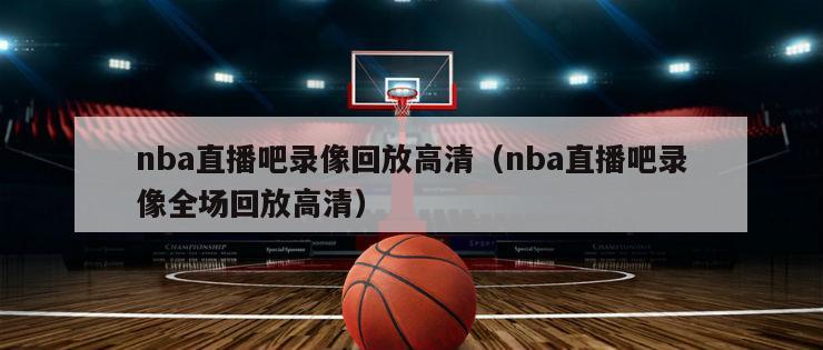 nba直播吧录像回放高清（nba直播吧录像全场回放高清）