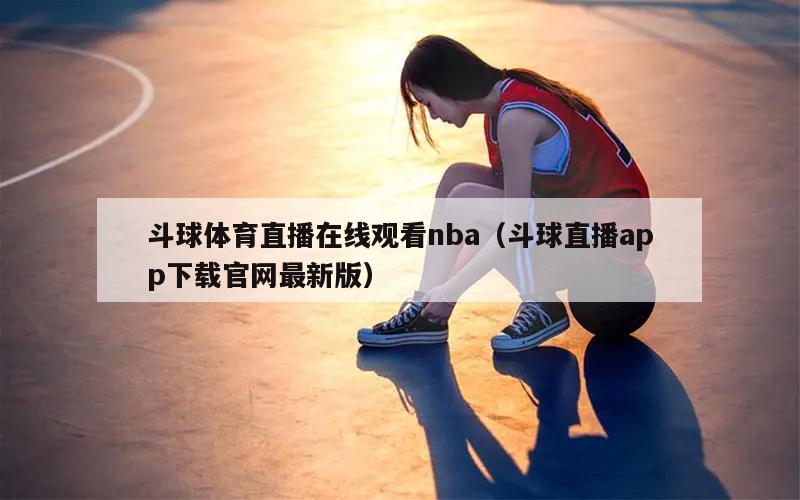 斗球体育直播在线观看nba（斗球直播app下载官网最新版）