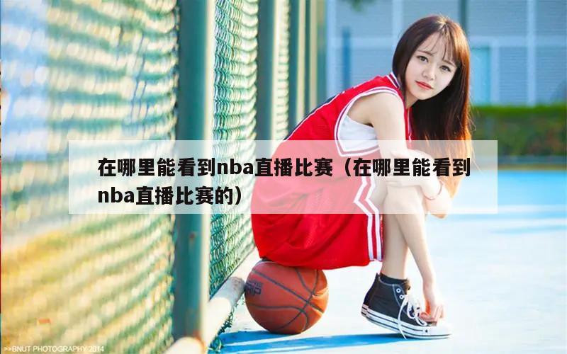 在哪里能看到nba直播比赛（在哪里能看到nba直播比赛的）