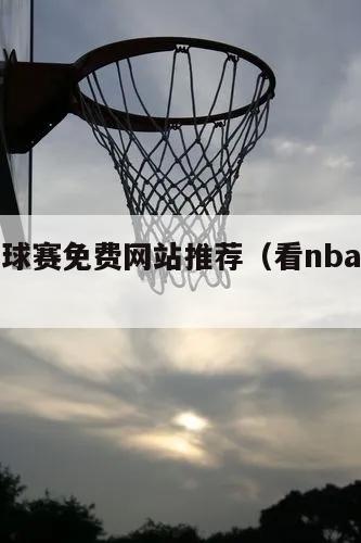 看nba球赛免费网站推荐（看nba球赛的网站）