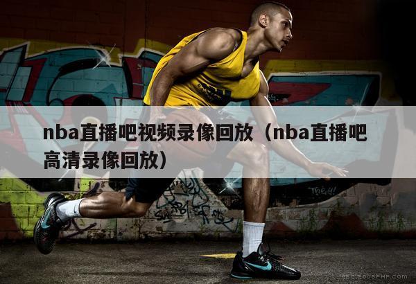 nba直播吧视频录像回放（nba直播吧 高清录像回放）