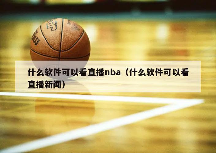 什么软件可以看直播nba（什么软件可以看直播新闻）