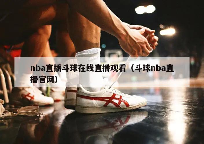 nba直播斗球在线直播观看（斗球nba直播官网）