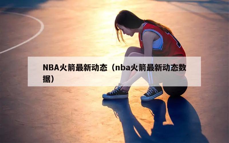 NBA火箭最新动态（nba火箭最新动态数据）