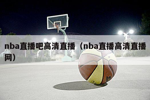 nba直播吧高清直播（nba直播高清直播网）