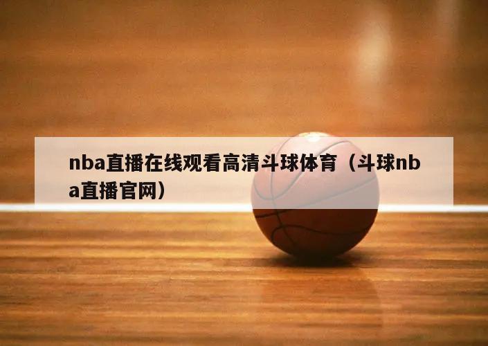 nba直播在线观看高清斗球体育（斗球nba直播官网）