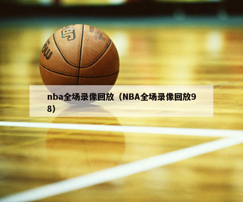 nba全场录像回放（NBA全场录像回放98）