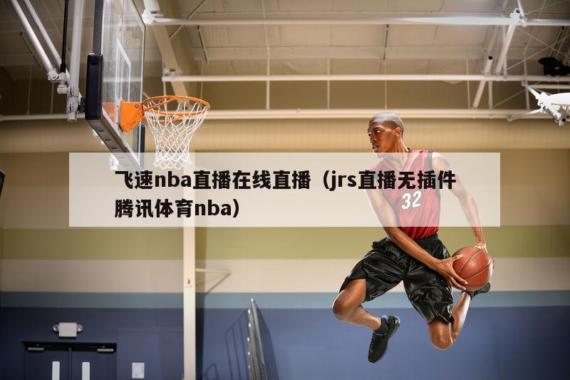 飞速nba直播在线直播（jrs直播无插件腾讯体育nba）