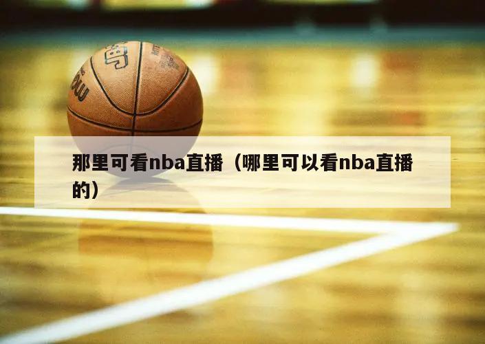 那里可看nba直播（哪里可以看nba直播的）