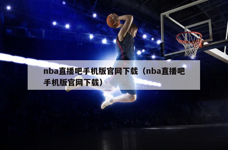 nba直播吧手机版官网下载（nba直播吧手机版官网下载）