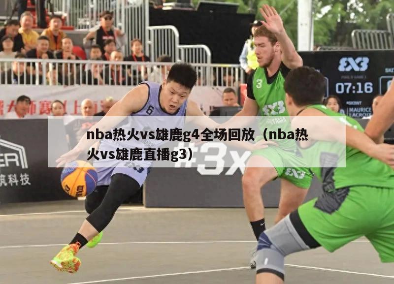 nba热火vs雄鹿g4全场回放（nba热火vs雄鹿直播g3）