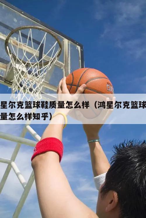 鸿星尔克篮球鞋质量怎么样（鸿星尔克篮球鞋质量怎么样知乎）