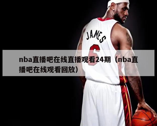 nba直播吧在线直播观看24期（nba直播吧在线观看回放）