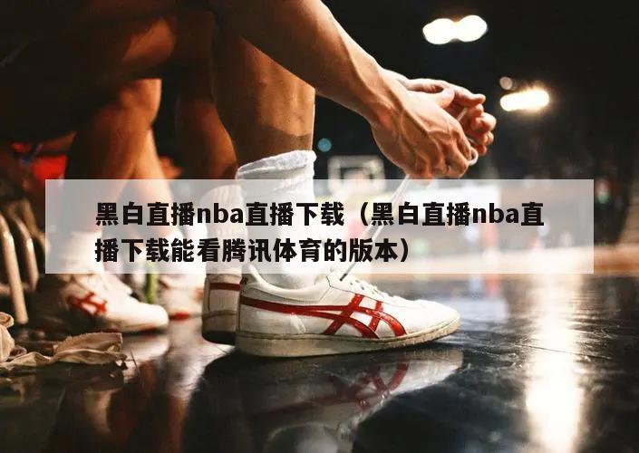 黑白直播nba直播下载（黑白直播nba直播下载能看腾讯体育的版本）