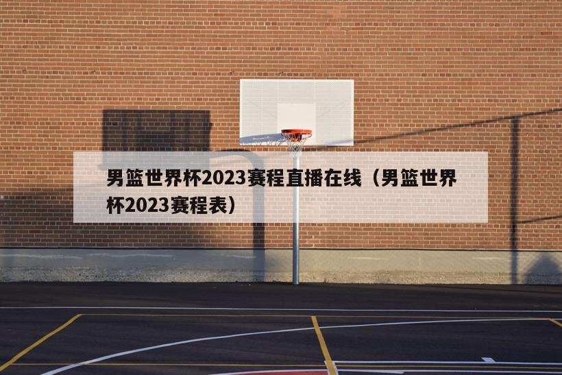 男篮世界杯2023赛程直播在线（男篮世界杯2023赛程表）