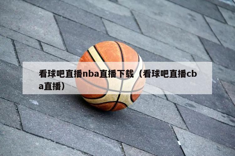 看球吧直播nba直播下载（看球吧直播cba直播）