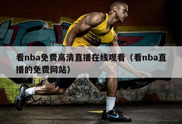 看nba免费高清直播在线观看（看nba直播的免费网站）