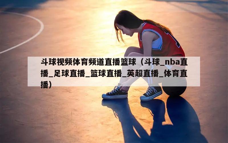 斗球视频体育频道直播篮球（斗球_nba直播_足球直播_篮球直播_英超直播_体育直播）