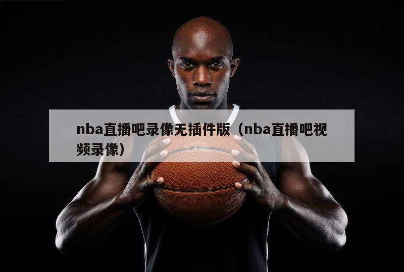 nba直播吧录像无插件版（nba直播吧视频录像）