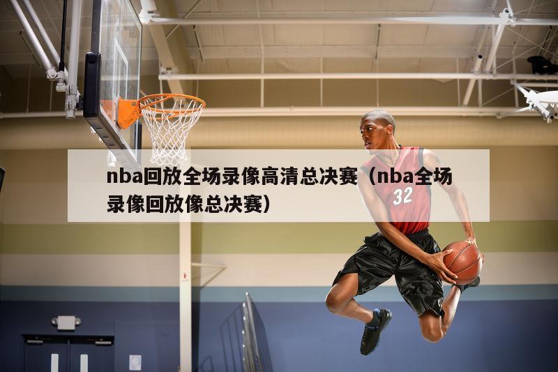 nba回放全场录像高清总决赛（nba全场录像回放像总决赛）