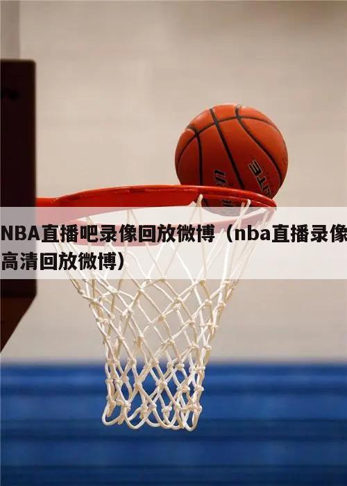 NBA直播吧录像回放微博（nba直播录像高清回放微博）