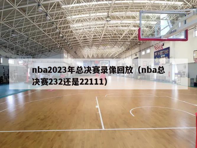 nba2023年总决赛录像回放（nba总决赛232还是22111）