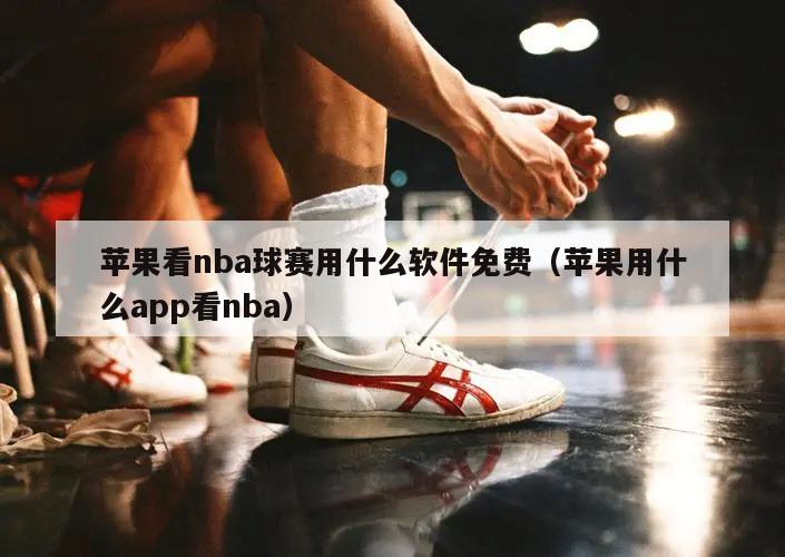 苹果看nba球赛用什么软件免费（苹果用什么app看nba）