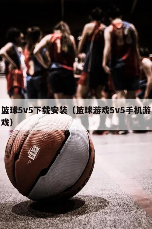 篮球5v5下载安装（篮球游戏5v5手机游戏）